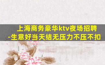 上海商务豪华ktv夜场招聘-生意好当天结无压力不压不扣