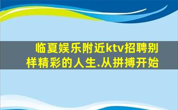 临夏娱乐附近ktv招聘别样精彩的人生.从拼搏开始