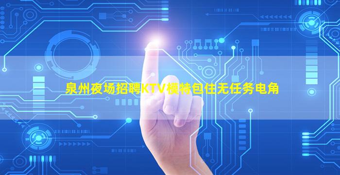 泉州夜场招聘KTV模特包住无任务电角